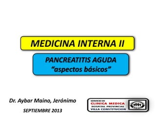 MEDICINA INTERNA II
PANCREATITIS AGUDA
“aspectos básicos”
Dr. Aybar Maino, Jerónimo
SEPTIEMBRE 2013
 