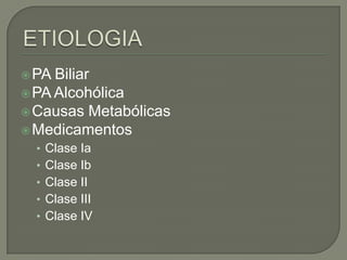  PA

Biliar
 PA Alcohólica
 Causas Metabólicas
 Medicamentos
• Clase Ia
• Clase Ib
• Clase II
• Clase III
• Clase IV

 
