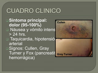  Síntoma

principal:
dolor (95-100%)
 Náusea y vómito intenso
> 24 hrs.
 Taquicardia, hipotensión
arterial
 Signos: Cullen, Gray
Turner y Fox (pancreatitis
hemorrágica)

 