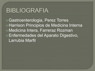 Gastroenterologia,

Perez Torres
 Harrison Principios de Medicina Interna
 Medicina Intera, Farreraz Rozman
 Enfermedades del Aparato Digestivo,
Larrubia Marfil

 