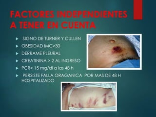 FACTORES INDEPENDIENTES
A TENER EN CUENTA
 SIGNO DE TURNER Y CULLEN
 OBESIDAD IMC>30
 DERRAME PLEURAL
 CREATININA > 2 AL INGRESO
 PCR> 15 mg/dl a las 48 h
 PERSISTE FALLA ORAGANICA POR MAS DE 48 H
HOSPITALIZADO
 