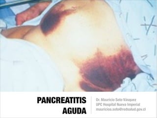 PANCREATITIS 
AGUDA 
Dr. Mauricio Soto Vásquez 
UPC Hospital Nueva Imperial 
mauricioa.soto@redsalud.gov.cl 
 