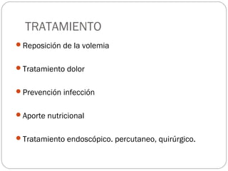 TRATAMIENTO 
Reposición de la volemia 
Tratamiento dolor 
Prevención infección 
Aporte nutricional 
Tratamiento endoscópico. percutaneo, quirúrgico. 
 