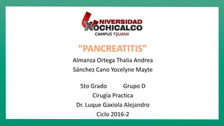 “PANCREATITIS”
Almanza Ortega Thalia Andrea
Sánchez Cano Yocelyne Mayte
5to Grado Grupo D
Cirugía Practica
Dr. Luque Gaxiola Alejandro
Ciclo 2016-2
 