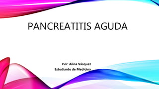 PANCREATITIS AGUDA
Por: Alina Vásquez
Estudiante de Medicina
 