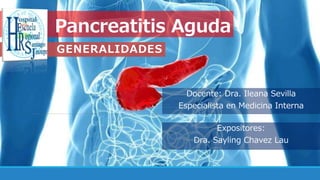 Pancreatitis Aguda
GENERALIDADES
Docente: Dra. Ileana Sevilla
Especialista en Medicina Interna
Expositores:
Dra. Sayling Chavez Lau
 