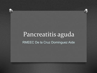 Pancreatitis aguda
RMEEC De la Cruz Dominguez Aide
 