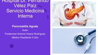 Hospital Dr. Fernando
Vélez Paiz
Servicio Medicina
Interna
Pancreatitis Aguda
Autor
Frederman Antonio Hoyos Rodríguez
Médico Residente II Año
 