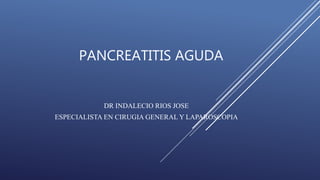 PANCREATITIS AGUDA
DR INDALECIO RIOS JOSE
ESPECIALISTA EN CIRUGIA GENERAL Y LAPAROSCOPIA
 