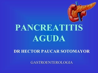 PANCREATITIS
AGUDA
DR HECTOR PAUCAR SOTOMAYOR
GASTROENTEROLOGIA
 