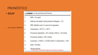 PRONÓSTICO
• BISAP
• Otros: Ranson /APACHE II
Utilizado en las primeras 24 horas .
Puntuacion >3 predice riesgo de insuficiencia organica
 