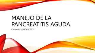 MANEJO DE LA
PANCREATITIS AGUDA.
Consenso SEMICYUC 2012
 
