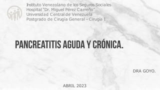 I
nstituto Venezolano de los Seguros Sociales
Hospital “Dr. Miguel Pérez Carreño”
Universidad Central de Venezuela
Postgrado de Cirugía General –Cirugía I
DRA GOYO.
ABRIL 2023
 
