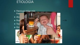 ETIOLOGÍA
 Patología biliar más
Frecuente
 Alcohol
 Post-CPRE
 Trauma
 Drogas/toxinas
 Infecciones
 Metabólicas
 Tumorales
 Hereditario
 Idiopática
< 1%
 