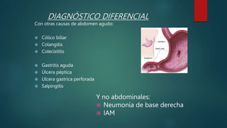DIAGNÓSTICO DIFERENCIAL
Con otras causas de abdomen agudo:
 Cólico biliar
 Colangitis
 Colecistitis
 Gastritis aguda
 Úlcera péptica
 Ulcera gastrica perforada
 Salpingitis
Y no abdominales:
 Neumonía de base derecha
 IAM
 