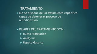 TRATAMIENTO
 No se dispone de un tratamiento específico
capaz de detener el proceso de
autodigestión.
 PILARES DEL TRATAMIENTO SON:
 Buena Hidratación
 Analgesia
 Reposo Gastrico
 