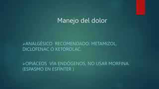 Manejo del dolor
ANALGÉSICO RECOMENDADO: METAMIZOL,
DICLOFENAC O KETOROLAC.
OPIÁCEOS VÍA ENDÓGENOS, NO USAR MORFINA.
(ESPASMO EN ESFÍNTER )
 
