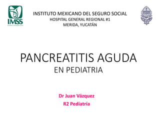 PANCREATITIS AGUDA
EN PEDIATRIA
Dr Juan Vázquez
R2 Pediatría
INSTITUTO MEXICANO DEL SEGURO SOCIAL
HOSPITAL GENERAL REGIONAL #1
MERIDA, YUCATÁN
 