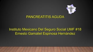 PANCREATITIS AGUDA
Instituto Mexicano Del Seguro Social UMF #18
Ernesto Gamaliel Espinosa Hernández
 