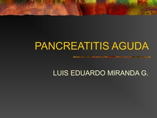 PANCREATITIS AGUDA

  LUIS EDUARDO MIRANDA G.
 