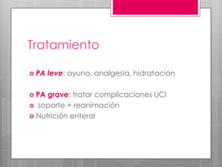 Tratamiento
 PA
 PA

leve: ayuno, analgesia, hidratación

grave: tratar complicaciones UCI
 soporte + reanimación
 Nutrición enteral

 