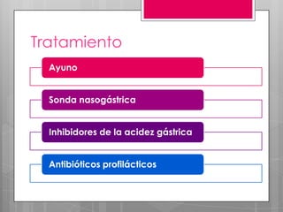 Tratamiento
Ayuno
Sonda nasogástrica
Inhibidores de la acidez gástrica
Antibióticos profilácticos

 
