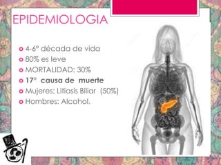 EPIDEMIOLOGIA
 4-6°

década de vida
 80% es leve
 MORTALIDAD: 30%
 17° causa de muerte
 Mujeres: Litiasis Biliar (50%))
 Hombres: Alcohol.

 