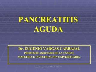 PANCREATITIS AGUDA Dr. EUGENIO VARGAS CARBAJAL PROFESOR ASOCIADO DE LA UNMSM. MAESTRIA E INVESTIGACION UNIVERSITARIA. 