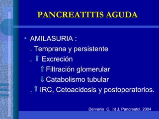 • AMILASURIA :
. Temprana y persistente
. Excreción
Filtración glomerular
Catabolismo tubular
. IRC, Cetoacidosis y postoperatorios.
Dervenis C, Int J. Pancreatol, 2004
PANCREATITIS AGUDAPANCREATITIS AGUDA
 