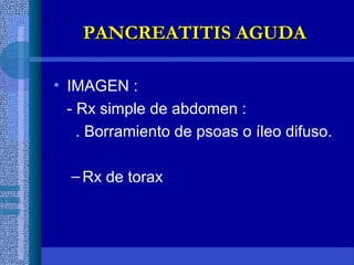 • IMAGEN :
- Rx simple de abdomen :
. Borramiento de psoas o íleo difuso.
–Rx de torax
PANCREATITIS AGUDAPANCREATITIS AGUDA
 