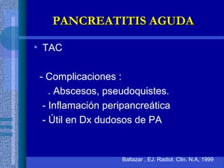 • TAC
- Complicaciones :
. Abscesos, pseudoquistes.
- Inflamación peripancreática
- Útil en Dx dudosos de PA
Baltazar , EJ. Radiol. Clin. N.A, 1999
PANCREATITIS AGUDAPANCREATITIS AGUDA
 