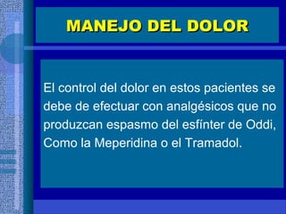 MANEJO DEL DOLORMANEJO DEL DOLOR
El control del dolor en estos pacientes se
debe de efectuar con analgésicos que no
produzcan espasmo del esfínter de Oddi,
Como la Meperidina o el Tramadol.
 