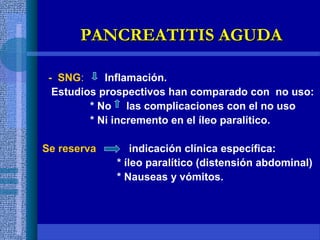 - SNG: Inflamación.
Estudios prospectivos han comparado con no uso:
* No las complicaciones con el no uso
* Ni incremento en el íleo paralítico.
Se reserva indicación clínica específica:
* íleo paralítico (distensión abdominal)
* Nauseas y vómitos.
PANCREATITIS AGUDAPANCREATITIS AGUDA
 