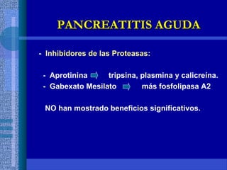 - Inhibidores de las Proteasas:
- Aprotinina tripsina, plasmina y calicreína.
- Gabexato Mesilato más fosfolipasa A2
NO han mostrado beneficios significativos.
PANCREATITIS AGUDAPANCREATITIS AGUDA
 