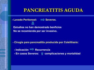 - Lavado Peritoneal: Severos.
Estudios no han demostrado benficios
No se recomienda por ser invasivo.
- Cirugía para pancreatitis producida por Colelitiasis:
- Indicación Recurrencia
- En casos Severos: complicaciones y mortalidad
PANCREATITIS AGUDAPANCREATITIS AGUDA
 