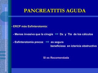 - ERCP más Esfinterotomía:
- Menos invasiva que la cirugía Dx y Tto de los cálculos
- Esfinterotomía precoz es segura
beneficiosa en ictericia obstructiva
SI es Recomendada
PANCREATITIS AGUDAPANCREATITIS AGUDA
 