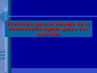 Protocolo para el manejo de laProtocolo para el manejo de la
Pancreatitis Aguda grave conPancreatitis Aguda grave con
necrosisnecrosis
 