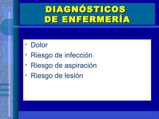 DIAGNÓSTICOSDIAGNÓSTICOS
DE ENFERMERÍADE ENFERMERÍA
• Dolor
• Riesgo de infección
• Riesgo de aspiración
• Riesgo de lesión
 
