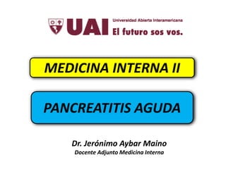 MEDICINA INTERNA II
PANCREATITIS AGUDA
Dr. Jerónimo Aybar Maino
Docente Adjunto Medicina Interna
 
