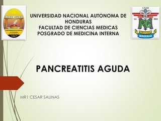 UNIVERSIDAD NACIONAL AUTONOMA DE
HONDURAS
FACULTAD DE CIENCIAS MEDICAS
POSGRADO DE MEDICINA INTERNA
MR1 CESAR SALINAS
PANCREATITIS AGUDA
 