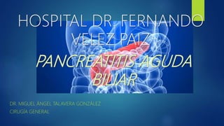 PANCREATITIS AGUDA
BILIAR
DR. MIGUEL ÁNGEL TALAVERA GONZÁLEZ
CIRUGÍA GENERAL
HOSPITAL DR. FERNANDO
VELEZ PAIZ
 