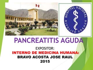 PANCREATITIS AGUDA
EXPOSITOR:
INTERNO DE MEDICINA HUMANA:
BRAVO ACOSTA JOSE RAUL
2015
 