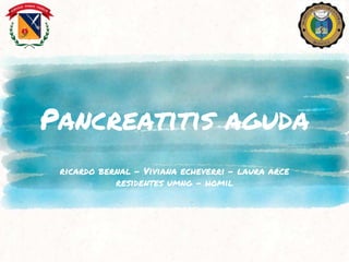 Pancreatitis aguda
ricardo bernal – Viviana echeverri – laura arce
residentes umng - homil
 
