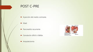 POST C-PRE
 Inyección del medio contraste.
 Edad
 Pancreatitis recurrente
 Canulación difícil o fallida
 Ampulectomía
 