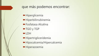 que más podemos encontrar:
Hiperglicemia
Hiperbilirrubinemia
Fosfatasa Alcalina
TGO y TGP
LDH
Hipertrigliceridemia
...