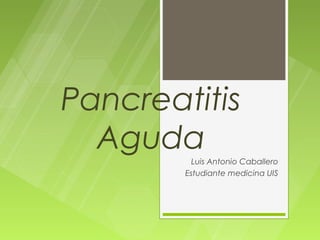 Pancreatitis
  Aguda   Luis Antonio Caballero
        Estudiante medicina UIS
 