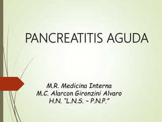 PANCREATITIS AGUDA
M.R. Medicina Interna
M.C. Alarcon Gironzini Alvaro
H.N. “L.N.S. – P.N.P.”
 