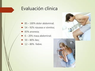 Evaluación clínica
 85 – 100% dolor abdominal;
 54 – 92% náuseas e vómitos;
 83% anorexia;
 6 – 20% masa abdominal;
 50 – 80% íleo;
 12 – 80% fiebre.
 