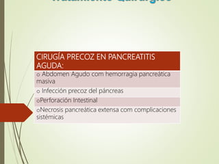 CIRUGÍA PRECOZ EN PANCREATITIS
AGUDA:
o Abdomen Agudo com hemorragia pancreática
masiva
o Infección precoz del páncreas
oPerforación Intestinal
oNecrosis pancreática extensa com complicaciones
sistémicas
 