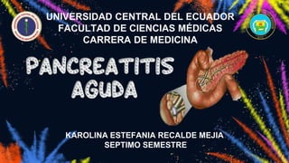 UNIVERSIDAD CENTRAL DEL ECUADOR
FACULTAD DE CIENCIAS MÉDICAS
CARRERA DE MEDICINA
PANCREATITIS
AGUDA
KAROLINA ESTEFANIA RECALDE MEJIA
SEPTIMO SEMESTRE
 